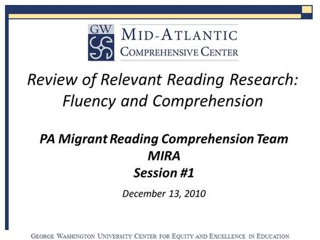 G EORGE W ASHINGTON U NIVERSITY C ENTER FOR E QUITY AND E XCELLENCE IN E DUCATION PA Migrant Reading Comprehension Team MIRA Session #1 December 13, 2010.