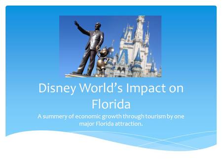 Disney World’s Impact on Florida A summery of economic growth through tourism by one major Florida attraction.