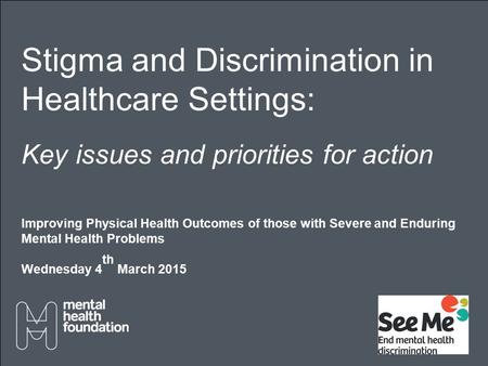 Stigma and Discrimination in Healthcare Settings: Key issues and priorities for action Improving Physical Health Outcomes of those with Severe and Enduring.
