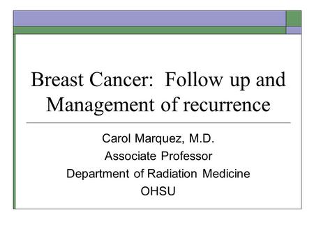 Breast Cancer: Follow up and Management of recurrence Carol Marquez, M.D. Associate Professor Department of Radiation Medicine OHSU.