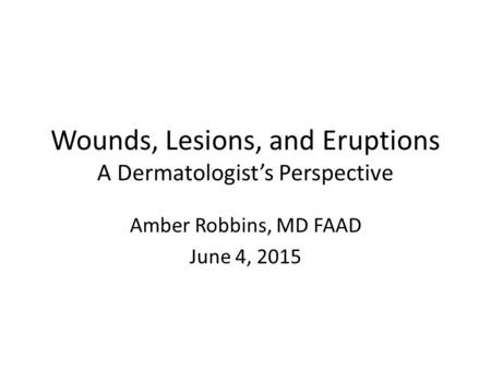 Wounds, Lesions, and Eruptions A Dermatologist’s Perspective Amber Robbins, MD FAAD June 4, 2015.