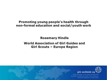 Promoting young people's health through non-formal education and social/youth work Rosemary Hindle World Association of Girl Guides and Girl Scouts – Europe.