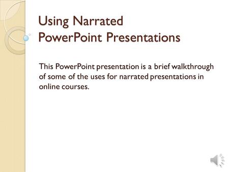 Using Narrated PowerPoint Presentations This PowerPoint presentation is a brief walkthrough of some of the uses for narrated presentations in online courses.