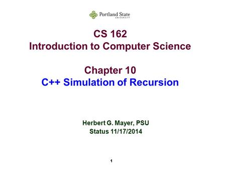1 CS 162 Introduction to Computer Science Chapter 10 C++ Simulation of Recursion Herbert G. Mayer, PSU Status 11/17/2014.