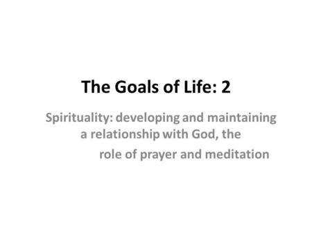 The Goals of Life: 2 Spirituality: developing and maintaining a relationship with God, the role of prayer and meditation.