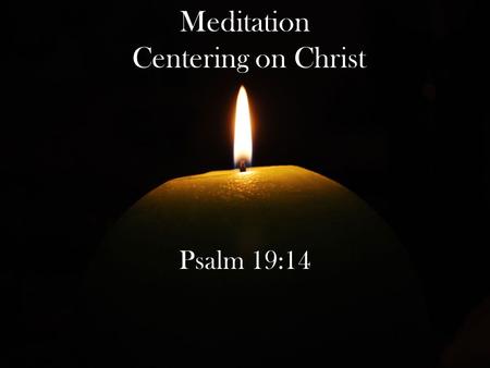 Meditation Centering on Christ Psalm 19:14. Find a quiet place.