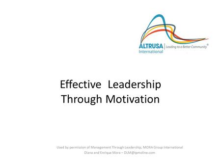 Effective Leadership Through Motivation Used by permission of Management Through Leadership, MORA Group International Diana and Enrique Mora –