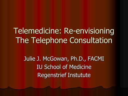 Telemedicine: Re-envisioning The Telephone Consultation Julie J. McGowan, Ph.D., FACMI IU School of Medicine Regenstrief Instutute.