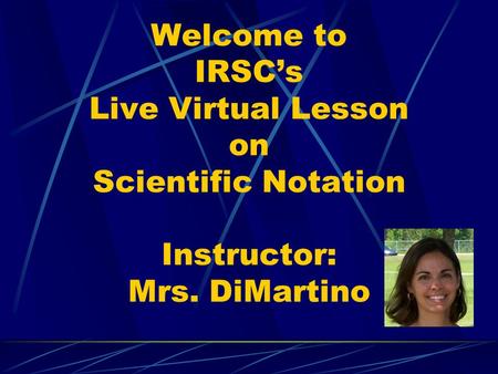 Welcome to IRSC’s Live Virtual Lesson on Scientific Notation Instructor: Mrs. DiMartino.