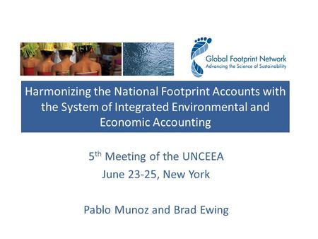 5 th Meeting of the UNCEEA June 23-25, New York Pablo Munoz and Brad Ewing Harmonizing the National Footprint Accounts with the System of Integrated Environmental.