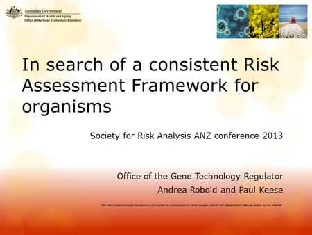 In search of a consistent Risk Assessment Framework for organisms Society for Risk Analysis ANZ conference 2013 Office of the Gene Technology Regulator.