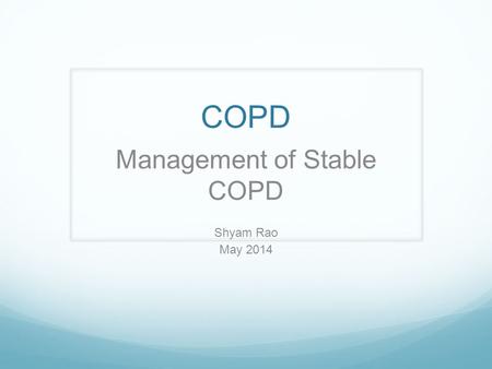 COPD Management of Stable COPD Shyam Rao May 2014.