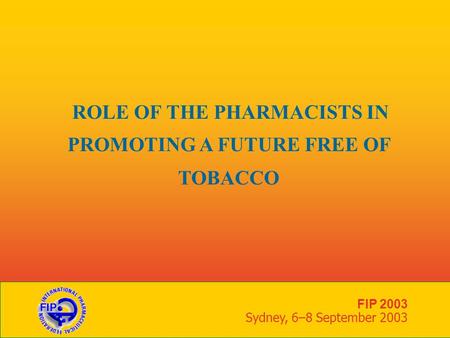 FIP 2003 Sydney, 6–8 September 2003 ROLE OF THE PHARMACISTS IN PROMOTING A FUTURE FREE OF TOBACCO.