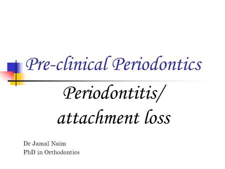 Dr Jamal Naim PhD in Orthodontics Pre-clinical Periodontics Periodontitis/ attachment loss.