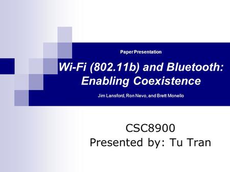 Paper Presentation Wi-Fi (802.11b) and Bluetooth: Enabling Coexistence Jim Lansford, Ron Nevo, and Brett Monello CSC8900 Presented by: Tu Tran.