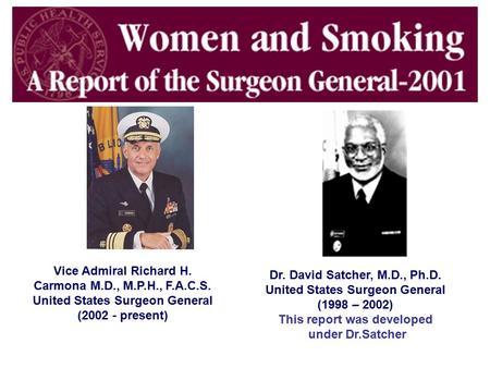 Vice Admiral Richard H. Carmona M.D., M.P.H., F.A.C.S. United States Surgeon General (2002 - present) Dr. David Satcher, M.D., Ph.D. United States Surgeon.