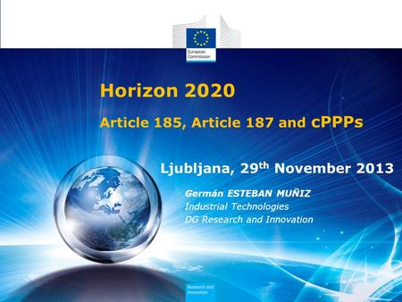 Germán ESTEBAN MUÑIZ Industrial Technologies DG Research and Innovation Horizon 2020 Ljubljana, 29 th November 2013 Article 185, Article 187 and cPPPs.