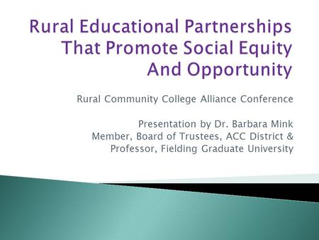 Rural Community College Alliance Conference Presentation by Dr. Barbara Mink Member, Board of Trustees, ACC District & Professor, Fielding Graduate University.