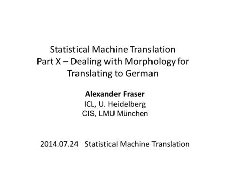Statistical Machine Translation Part X – Dealing with Morphology for Translating to German Alexander Fraser ICL, U. Heidelberg CIS, LMU München 2014.07.24.