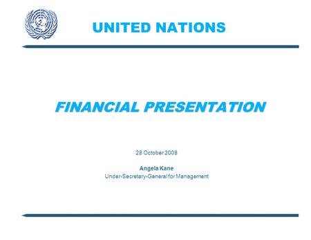 UNITED NATIONS FINANCIAL PRESENTATION 28 October 2008 Angela Kane Under-Secretary-General for Management.