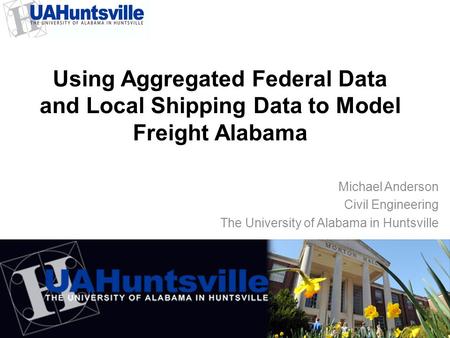 Using Aggregated Federal Data and Local Shipping Data to Model Freight Alabama Michael Anderson Civil Engineering The University of Alabama in Huntsville.