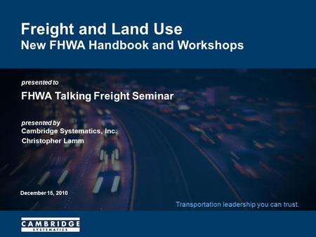 Presented to presented by Cambridge Systematics, Inc. Transportation leadership you can trust. Freight and Land Use New FHWA Handbook and Workshops FHWA.