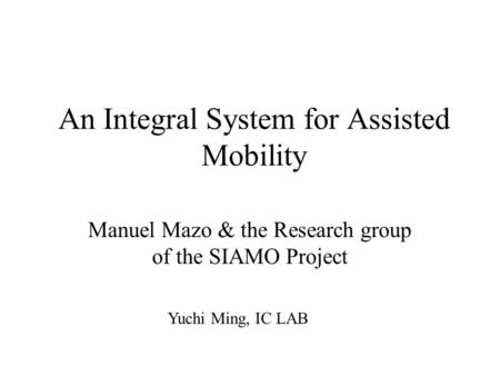 An Integral System for Assisted Mobility Manuel Mazo & the Research group of the SIAMO Project Yuchi Ming, IC LAB.