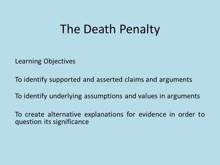 The Death Penalty Learning Objectives To identify supported and asserted claims and arguments To identify underlying assumptions and values in arguments.