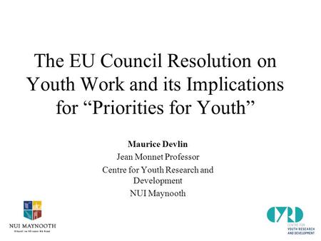 The EU Council Resolution on Youth Work and its Implications for “Priorities for Youth” Maurice Devlin Jean Monnet Professor Centre for Youth Research.
