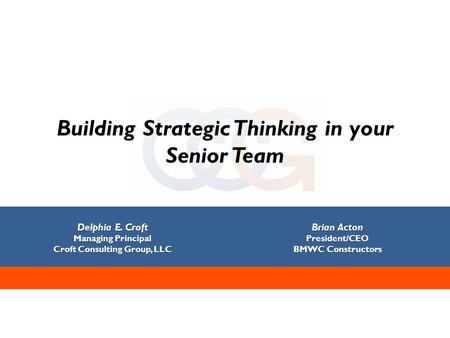 Building Strategic Thinking in your Senior Team Delphia E. Croft Managing Principal Croft Consulting Group, LLC Brian Acton President/CEO BMWC Constructors.