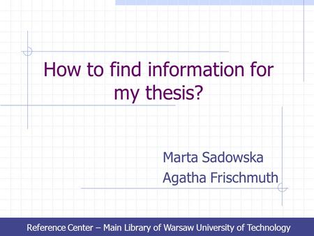 How to find information for my thesis? Marta Sadowska Agatha Frischmuth Reference Center – Main Library of Warsaw University of Technology.