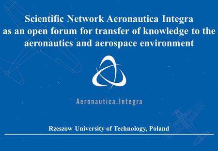 Scientific Network Aeronautica Integra as an open forum for transfer of knowledge to the aeronautics and aerospace environment Rzeszow University of Technology,