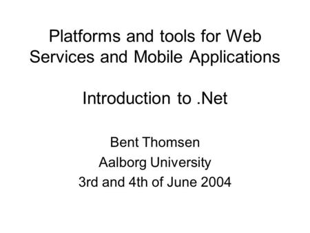 Platforms and tools for Web Services and Mobile Applications Introduction to.Net Bent Thomsen Aalborg University 3rd and 4th of June 2004.
