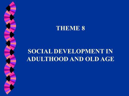 THEME 8 SOCIAL DEVELOPMENT IN ADULTHOOD AND OLD AGE.