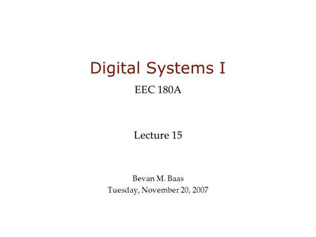 Digital Systems I EEC 180A Lecture 15 Bevan M. Baas Tuesday, November 20, 2007.