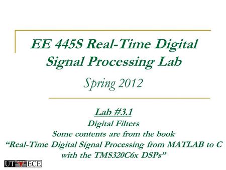 EE 445S Real-Time Digital Signal Processing Lab Spring 2012 Lab #3.1 Digital Filters Some contents are from the book “Real-Time Digital Signal Processing.
