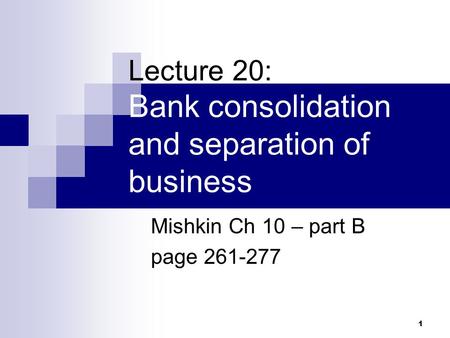 1 Lecture 20: Bank consolidation and separation of business Mishkin Ch 10 – part B page 261-277.