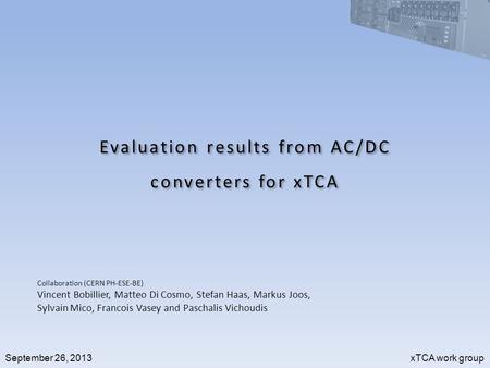 September 26, 2013 xTCA work group Evaluation results from AC/DC converters for xTCA Collaboration (CERN PH-ESE-BE) Vincent Bobillier, Matteo Di Cosmo,