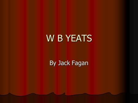 W B YEATS By Jack Fagan. Childhood/first poem William Butler Yeats was born in 1865 in Sandymount, Dublin. He moved to Howth to live beside the sea. Then.