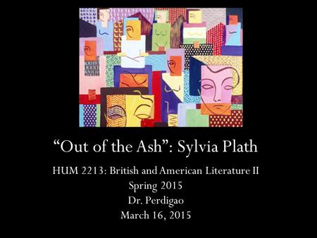 “Out of the Ash”: Sylvia Plath HUM 2213: British and American Literature II Spring 2015 Dr. Perdigao March 16, 2015.