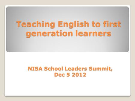 Teaching English to first generation learners NISA School Leaders Summit, Dec 5 2012.