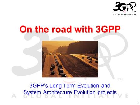 1 On the road with 3GPP 3GPP’s Long Term Evolution and System Architecture Evolution projects.