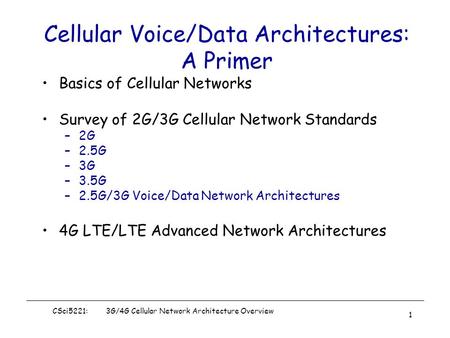 CSci5221: 3G/4G Cellular Network Architecture Overview 1 Cellular Voice/Data Architectures: A Primer Basics of Cellular Networks Survey of 2G/3G Cellular.