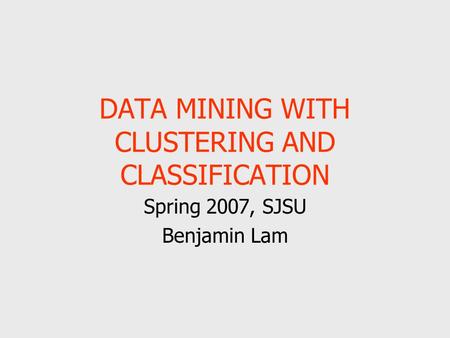 DATA MINING WITH CLUSTERING AND CLASSIFICATION Spring 2007, SJSU Benjamin Lam.