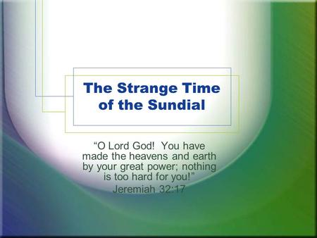 The Strange Time of the Sundial “O Lord God! You have made the heavens and earth by your great power; nothing is too hard for you!” Jeremiah 32:17.