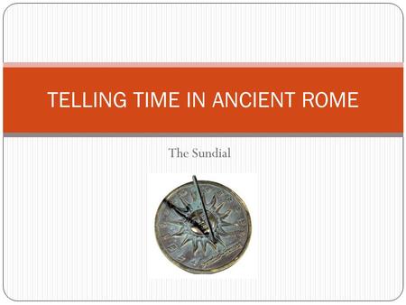 The Sundial TELLING TIME IN ANCIENT ROME. The Passage of Time Romans first used the sun’s movement to measure the passage of time Using this method, they.