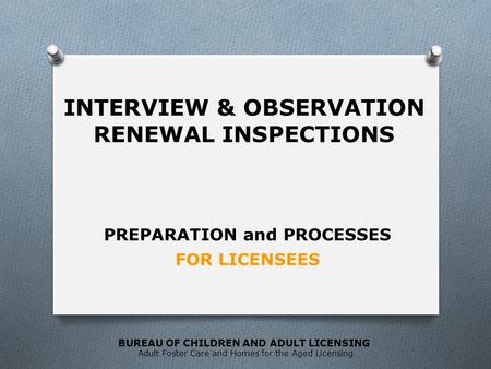 BUREAU OF CHILDREN AND ADULT LICENSING Adult Foster Care and Homes for the Aged Licensing FOR LICENSEES PREPARATION and PROCESSES INTERVIEW & OBSERVATION.