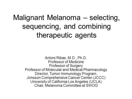 Malignant Melanoma – selecting, sequencing, and combining therapeutic agents Antoni Ribas, M.D., Ph.D. Professor of Medicine Professor of Surgery Professor.