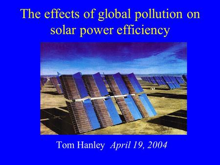 The effects of global pollution on solar power efficiency Tom Hanley April 19, 2004.