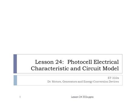 Lesson 24: Photocell Electrical Characteristic and Circuit Model ET 332a Dc Motors, Generators and Energy Conversion Devices 1Lesson 24 332a.pptx.